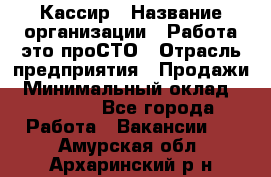 Кассир › Название организации ­ Работа-это проСТО › Отрасль предприятия ­ Продажи › Минимальный оклад ­ 19 850 - Все города Работа » Вакансии   . Амурская обл.,Архаринский р-н